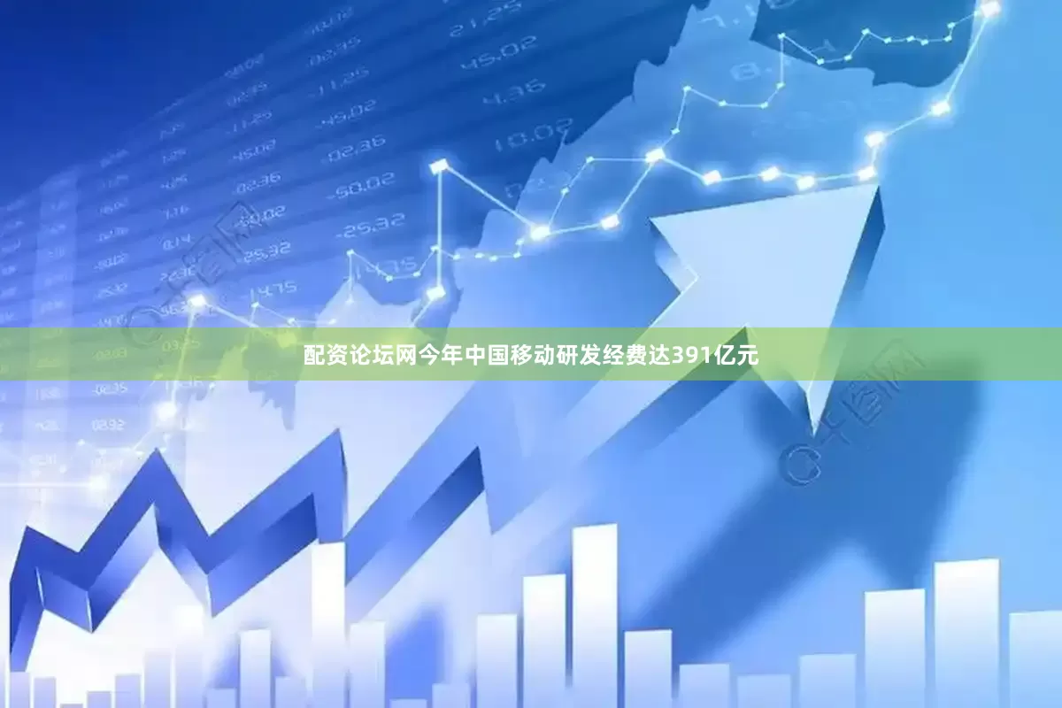 配资论坛网今年中国移动研发经费达391亿元
