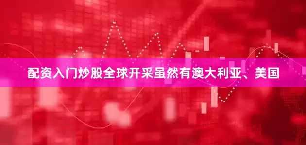 配资入门炒股全球开采虽然有澳大利亚、美国