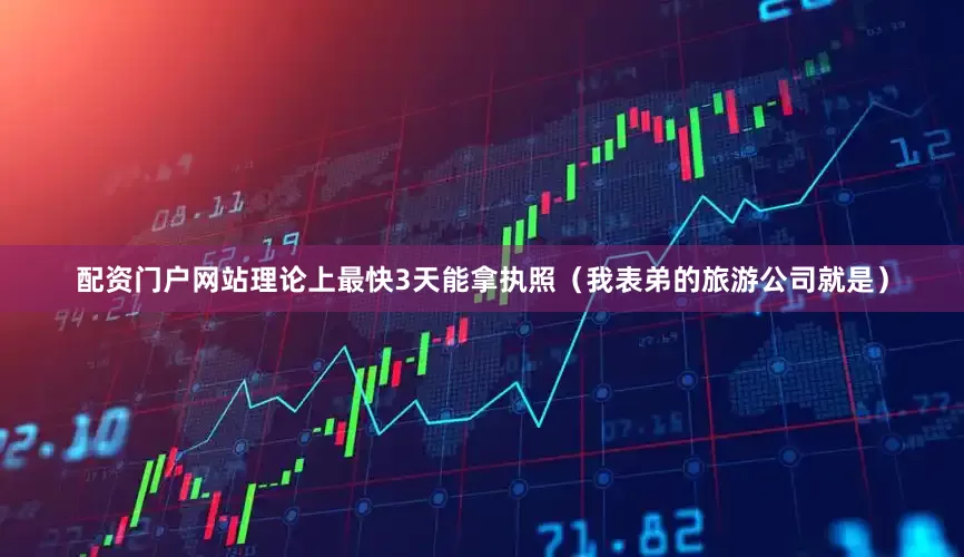 配资门户网站理论上最快3天能拿执照（我表弟的旅游公司就是）