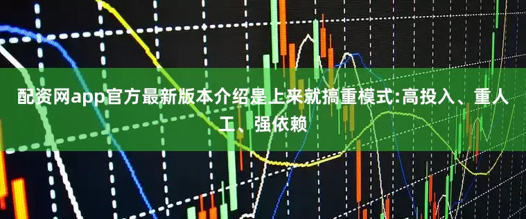 配资网app官方最新版本介绍是上来就搞重模式:高投入、重人工、强依赖