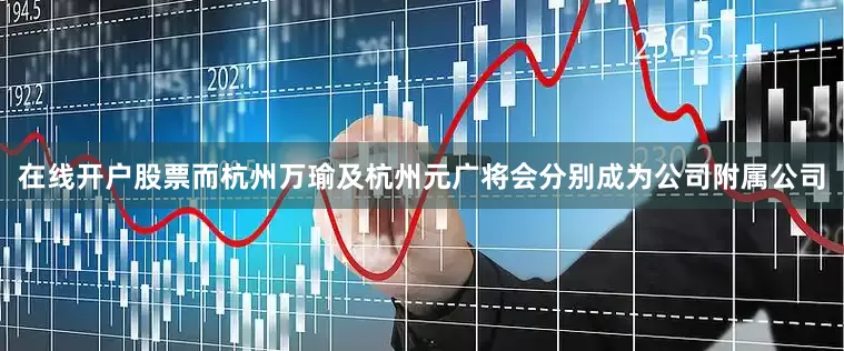 在线开户股票而杭州万瑜及杭州元广将会分别成为公司附属公司