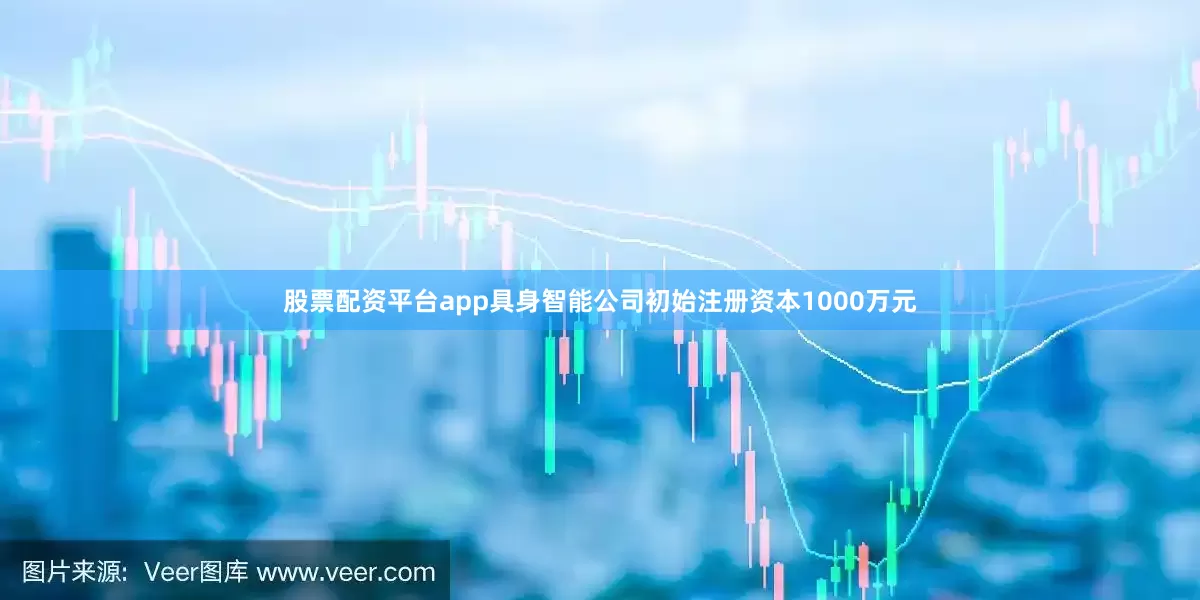 股票配资平台app具身智能公司初始注册资本1000万元