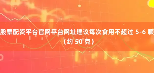 股票配资平台官网平台网址建议每次食用不超过 5-6 颗（约 50 克）