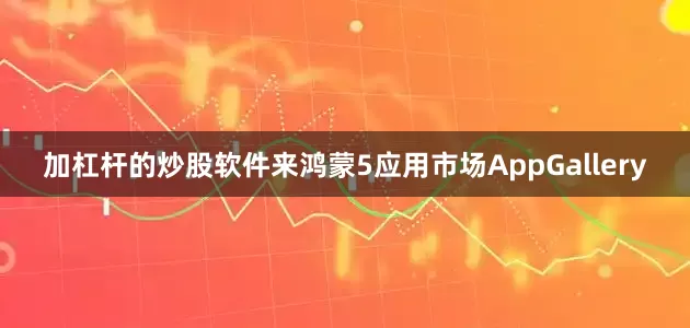 加杠杆的炒股软件来鸿蒙5应用市场AppGallery
