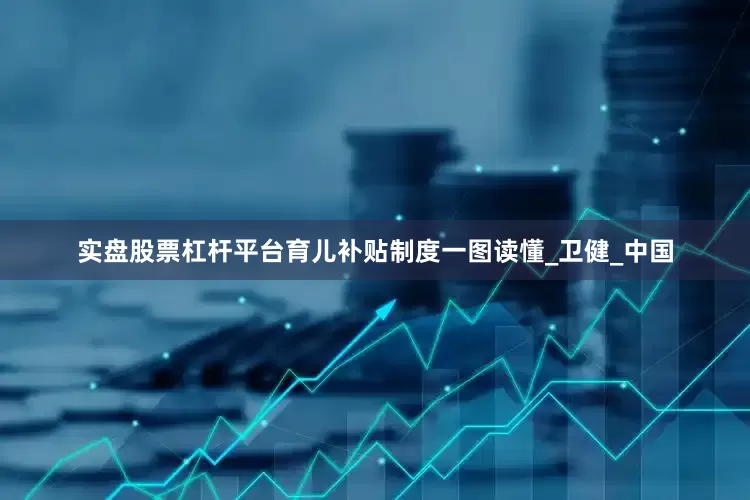 实盘股票杠杆平台育儿补贴制度一图读懂_卫健_中国