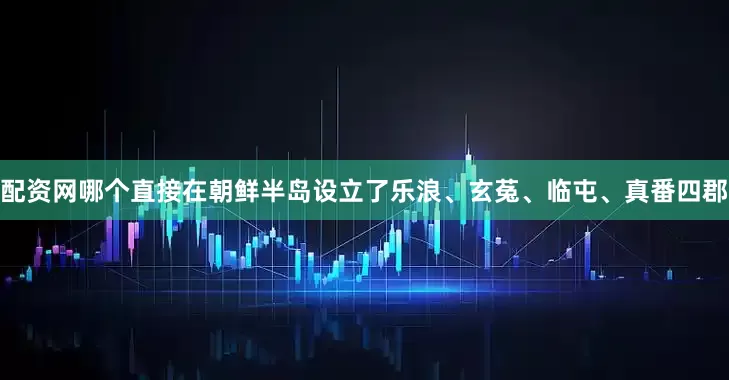 配资网哪个直接在朝鲜半岛设立了乐浪、玄菟、临屯、真番四郡