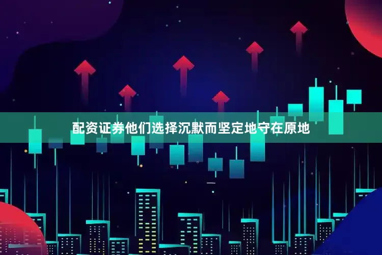 配资证券他们选择沉默而坚定地守在原地