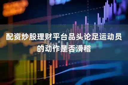 配资炒股理财平台品头论足运动员的动作是否滑稽