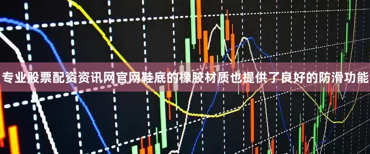 专业股票配资资讯网官网鞋底的橡胶材质也提供了良好的防滑功能