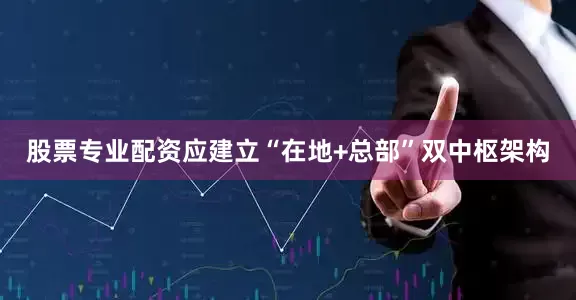 股票专业配资应建立“在地+总部”双中枢架构