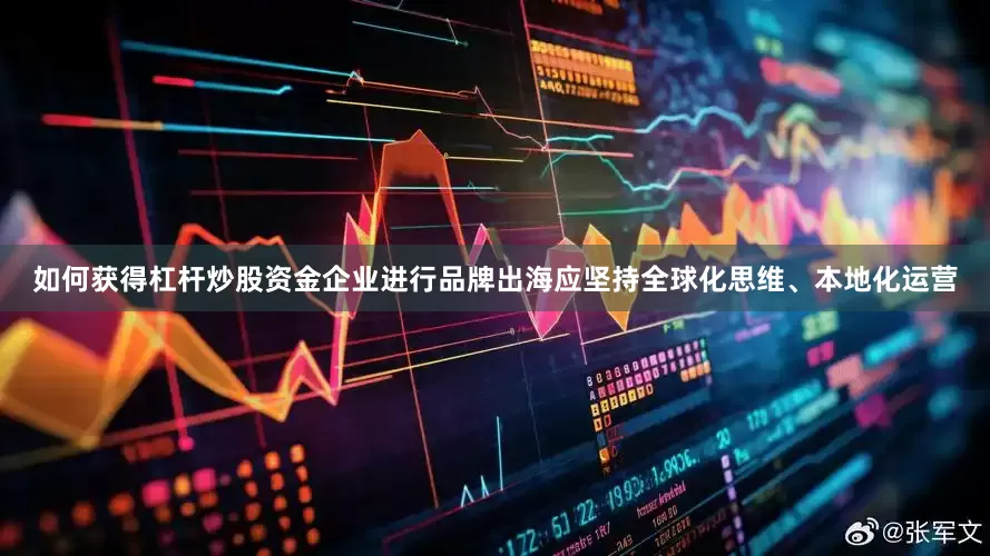 如何获得杠杆炒股资金企业进行品牌出海应坚持全球化思维、本地化运营