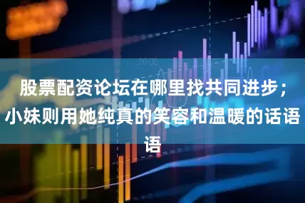 股票配资论坛在哪里找共同进步；小妹则用她纯真的笑容和温暖的话语