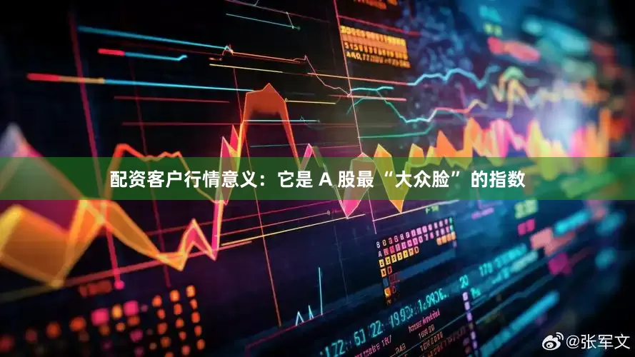配资客户行情意义：它是 A 股最 “大众脸” 的指数
