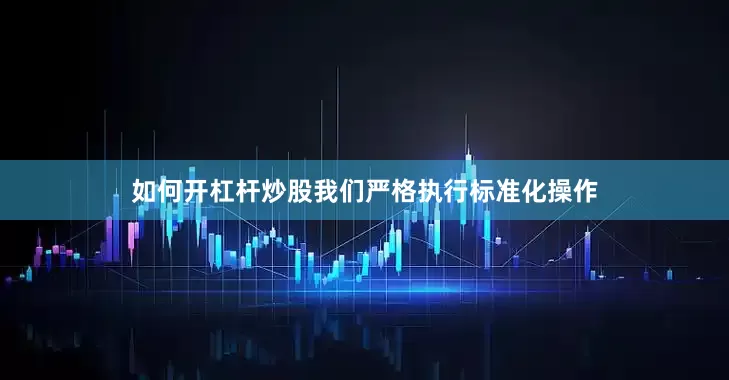 如何开杠杆炒股我们严格执行标准化操作