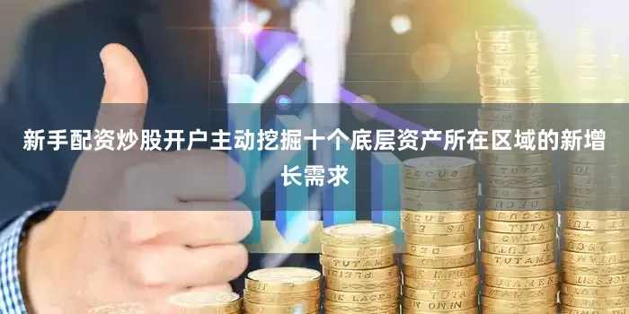 新手配资炒股开户主动挖掘十个底层资产所在区域的新增长需求
