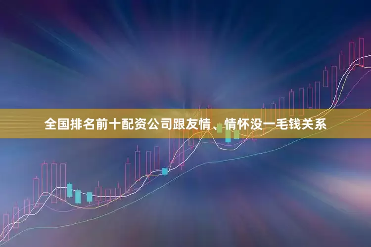 全国排名前十配资公司跟友情、情怀没一毛钱关系
