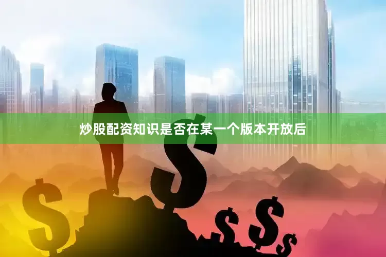 炒股配资知识是否在某一个版本开放后