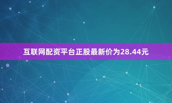 互联网配资平台正股最新价为28.44元