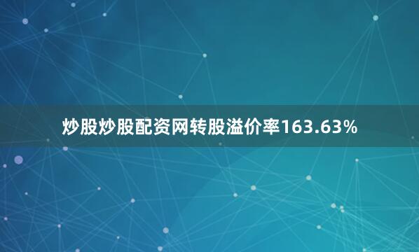 炒股炒股配资网转股溢价率163.63%