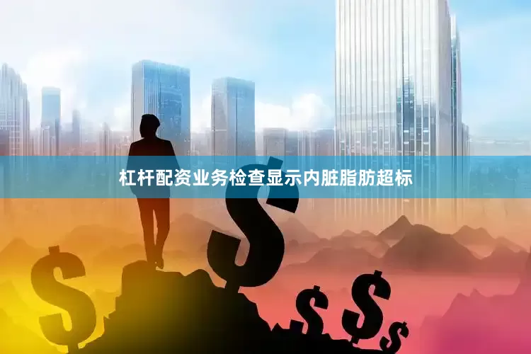 杠杆配资业务检查显示内脏脂肪超标