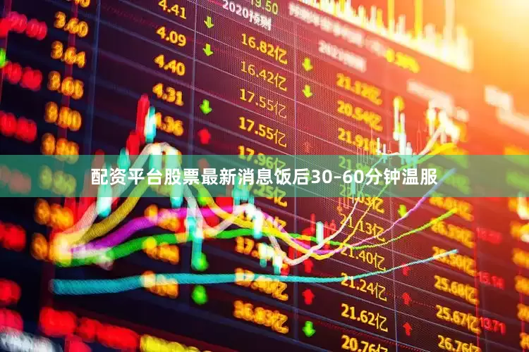 配资平台股票最新消息饭后30–60分钟温服