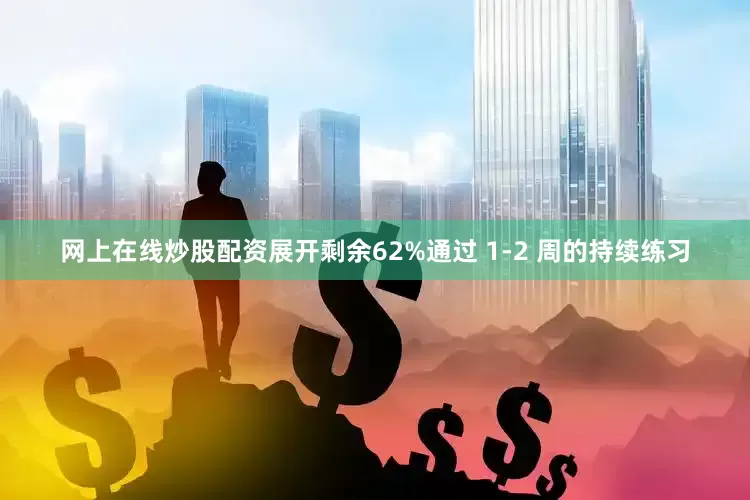 网上在线炒股配资展开剩余62%通过 1-2 周的持续练习