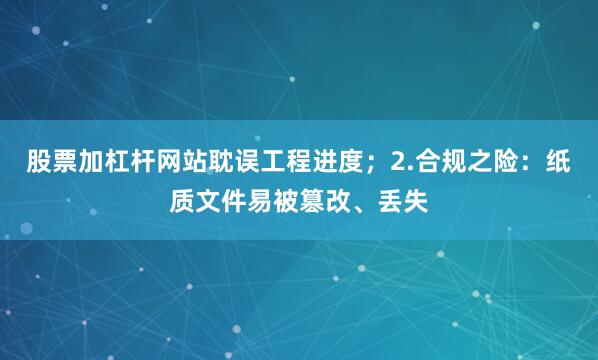 股票加杠杆网站耽误工程进度；2.合规之险：纸质文件易被篡改、丢失
