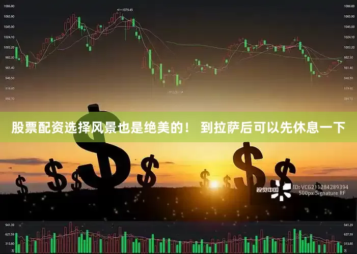 股票配资选择风景也是绝美的！ 到拉萨后可以先休息一下
