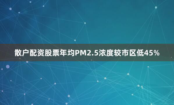 散户配资股票年均PM2.5浓度较市区低45%