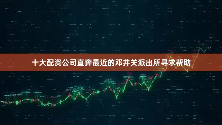 十大配资公司直奔最近的邓井关派出所寻求帮助