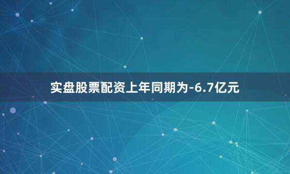 实盘股票配资上年同期为-6.7亿元