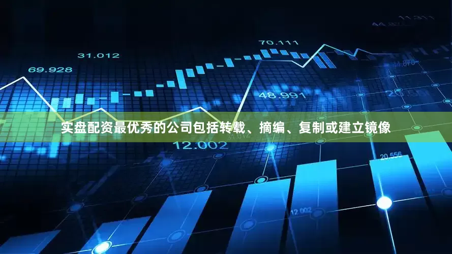 实盘配资最优秀的公司包括转载、摘编、复制或建立镜像