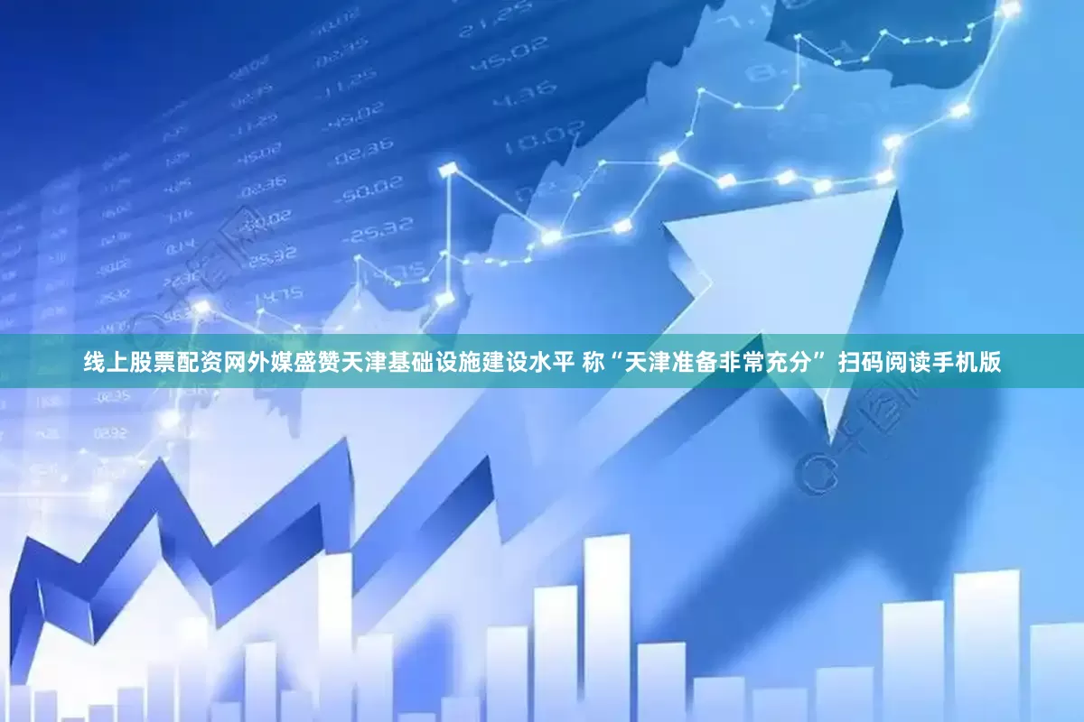 线上股票配资网外媒盛赞天津基础设施建设水平 称“天津准备非常充分” 扫码阅读手机版
