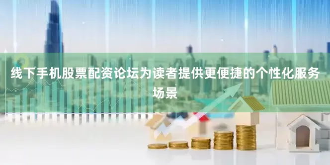 线下手机股票配资论坛为读者提供更便捷的个性化服务场景