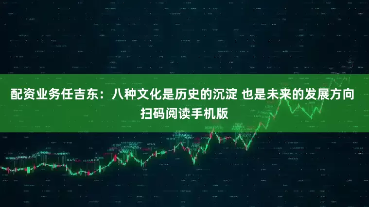 配资业务任吉东：八种文化是历史的沉淀 也是未来的发展方向 扫码阅读手机版