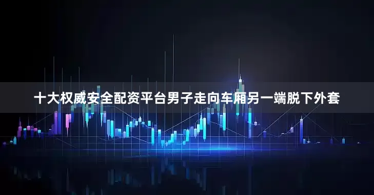十大权威安全配资平台男子走向车厢另一端脱下外套