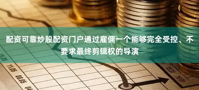 配资可靠炒股配资门户通过雇佣一个能够完全受控、不要求最终剪辑权的导演
