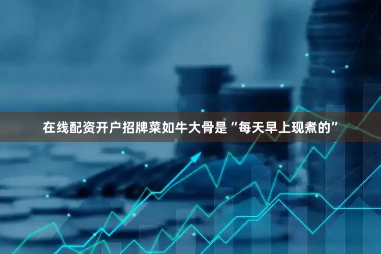 在线配资开户招牌菜如牛大骨是“每天早上现煮的”