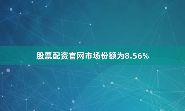 股票配资官网市场份额为8.56%