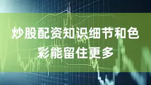 炒股配资知识细节和色彩能留住更多