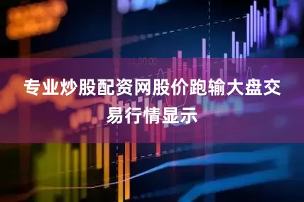 专业炒股配资网　　股价跑输大盘　　交易行情显示