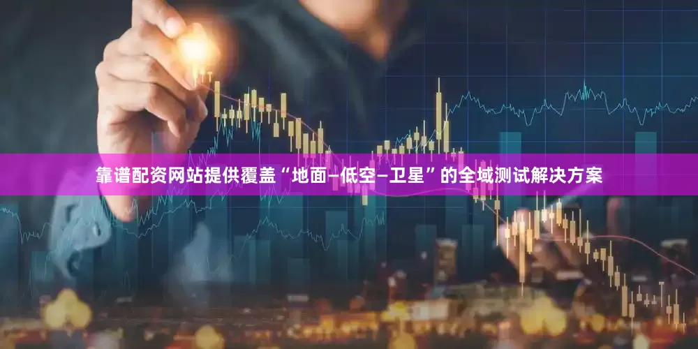 靠谱配资网站提供覆盖“地面—低空—卫星”的全域测试解决方案