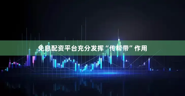 免息配资平台充分发挥“传帮带”作用