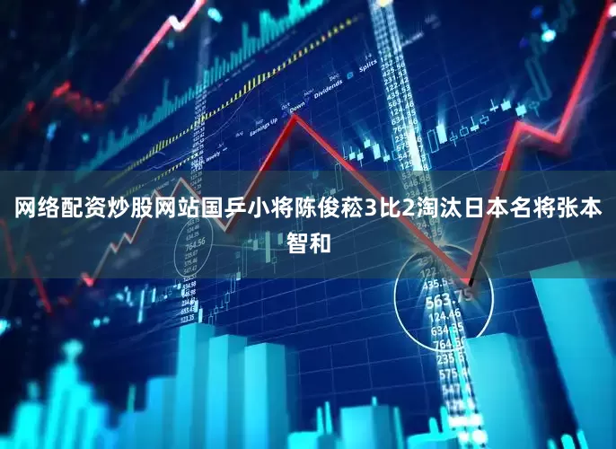 网络配资炒股网站国乒小将陈俊菘3比2淘汰日本名将张本智和